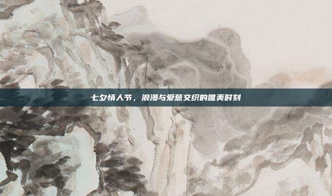 七夕情人节,浪漫与爱意交织的唯美时刻