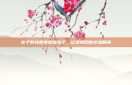 亲子时光简单晒娃句子，记录我们的幸福瞬间