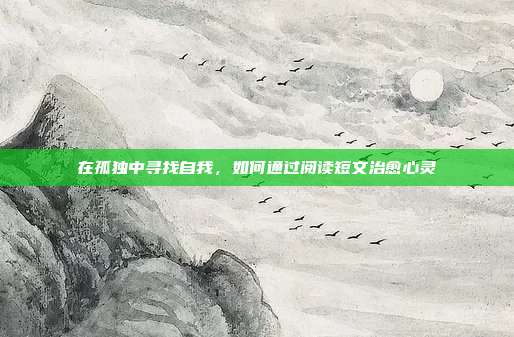在孤独中寻找自我，如何通过阅读短文治愈心灵