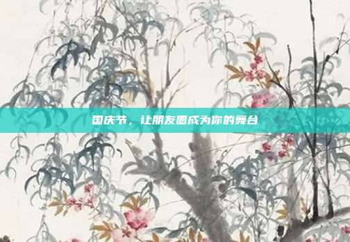 国庆节，让朋友圈成为你的舞台