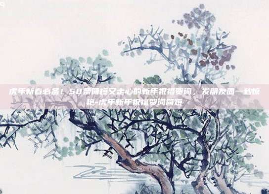 虎年新春必备！50条简短又走心的新年祝福贺词，发朋友圈一秒惊艳-虎年新年祝福贺词简短