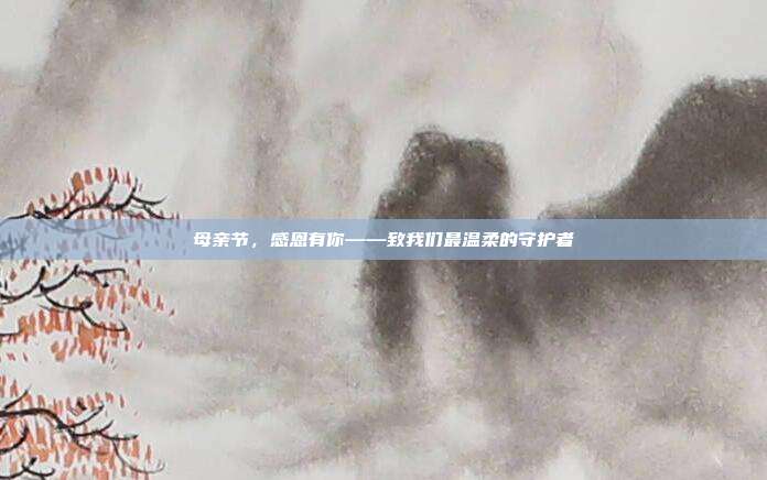 母亲节,感恩有你——致我们最温柔的守护者