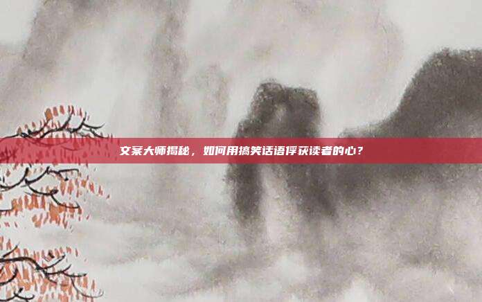 文案大师揭秘，如何用搞笑话语俘获读者的心？