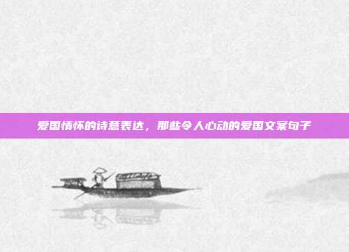 爱国情怀的诗意表达,那些令人心动的爱国文案句子
