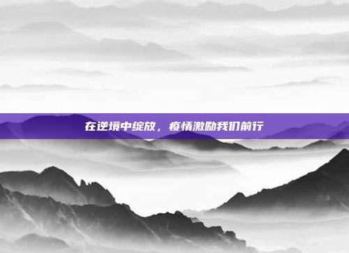 在逆境中绽放，疫情激励我们前行