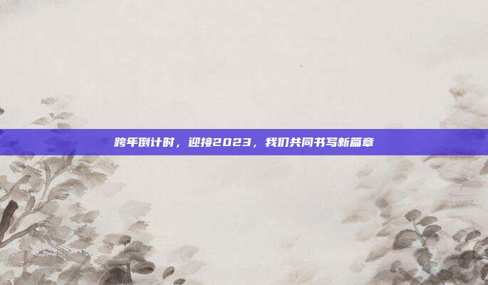 跨年倒计时，迎接2023，我们共同书写新篇章