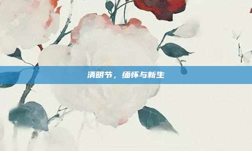 清明节，缅怀与新生