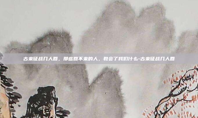 古来征战几人回，那些回不来的人，教会了我们什么-古来征战几人回