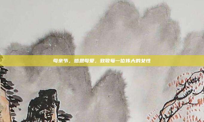 母亲节,感恩母爱,致敬每一位伟大的女性