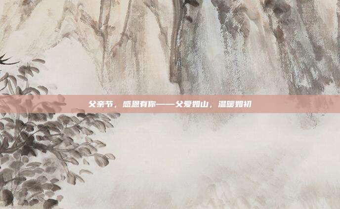 父亲节,感恩有你——父爱如山,温暖如初