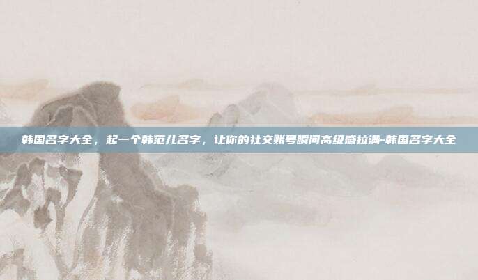 韩国名字大全，起一个韩范儿名字，让你的社交账号瞬间高级感拉满-韩国名字大全