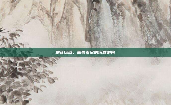 烟花绽放,照亮夜空的诗意瞬间