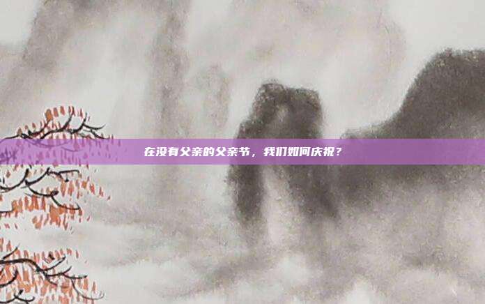 在没有父亲的父亲节,我们如何庆祝?