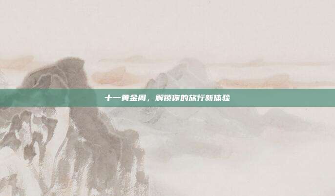 十一黄金周,解锁你的旅行新体验