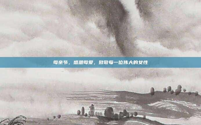 母亲节,感恩母爱,致敬每一位伟大的女性