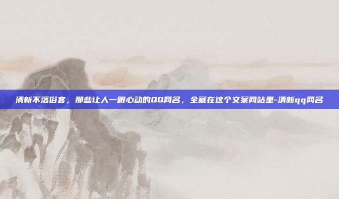 清新不落俗套，那些让人一眼心动的QQ网名，全藏在这个文案网站里-清新qq网名