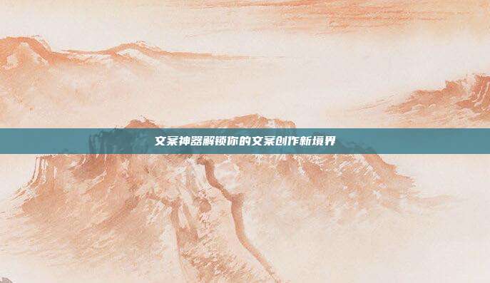文案神器解锁你的文案创作新境界