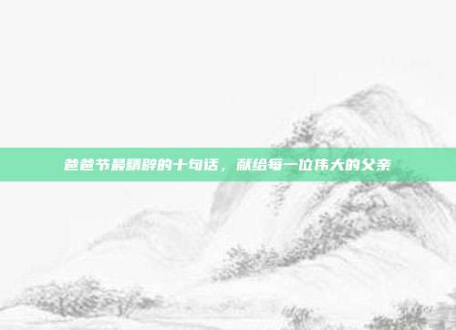 爸爸节最精辟的十句话，献给每一位伟大的父亲