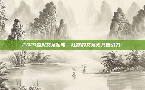 2021最火文案短句,让你的文案更具吸引力!