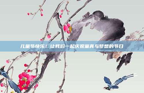 儿童节快乐!让我们一起庆祝童真与梦想的节日