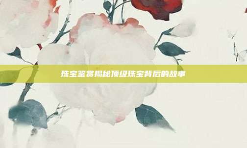 珠宝鉴赏揭秘顶级珠宝背后的故事