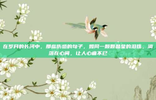 在岁月的长河中,那些伤感的句子,如同一颗颗晶莹的泪珠,滴落在心间,让人心痛不已