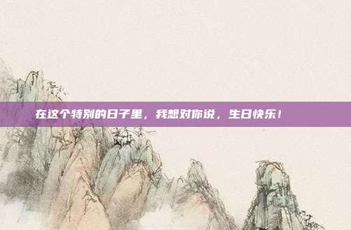 在这个特别的日子里，我想对你说，生日快乐！ 🎈