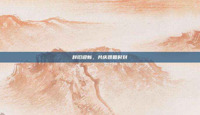 辞旧迎新,共庆团圆时刻