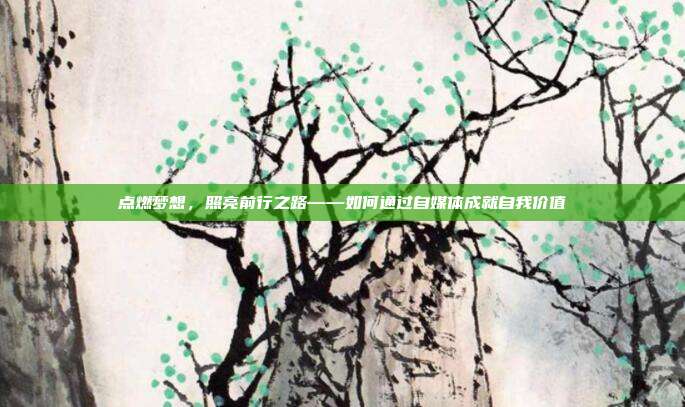 点燃梦想,照亮前行之路——如何通过自媒体成就自我价值