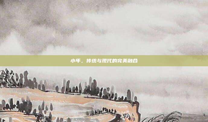小年，传统与现代的完美融合