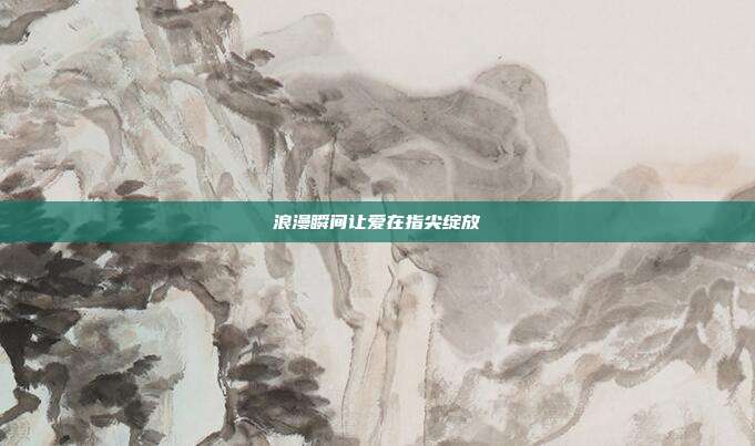 浪漫瞬间让爱在指尖绽放