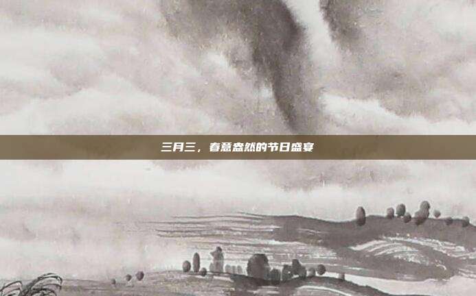 三月三,春意盎然的节日盛宴