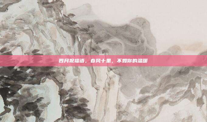 四月祝福语，春风十里，不如你的温暖