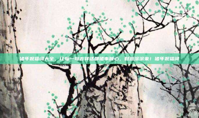 猪年祝福词大全，让每一句吉祥话都猪事顺心，财源滚滚来！猪年祝福词