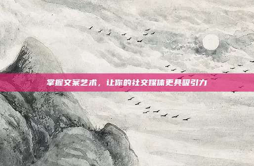 掌握文案艺术,让你的社交媒体更具吸引力