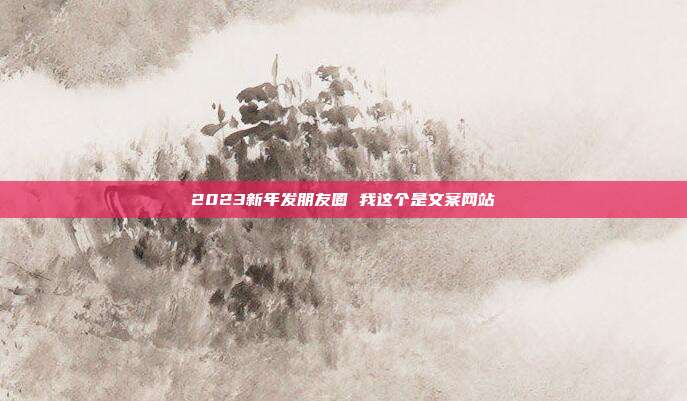 2023新年发朋友圈 我这个是文案网站