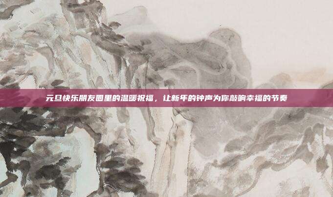 元旦快乐朋友圈里的温暖祝福,让新年的钟声为你敲响幸福的节奏