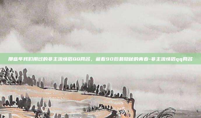 那些年我们用过的非主流情侣QQ网名，藏着90后最隐秘的青春-非主流情侣qq网名