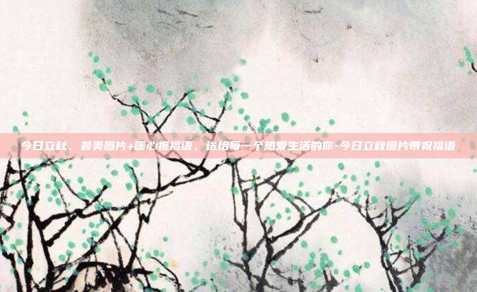 今日立秋，最美图片+暖心祝福语，送给每一个热爱生活的你-今日立秋图片带祝福语