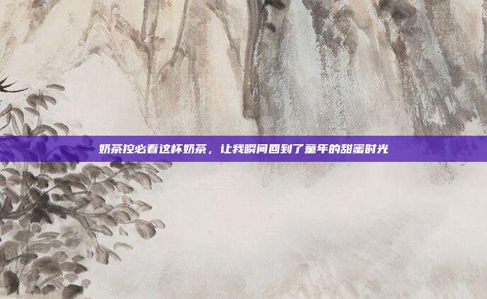 奶茶控必看这杯奶茶,让我瞬间回到了童年的甜蜜时光