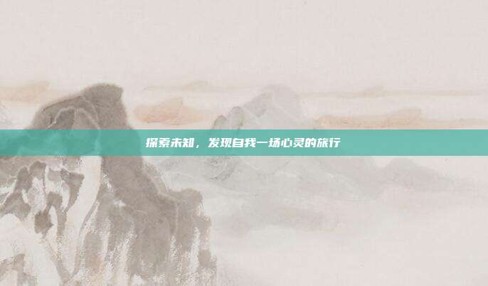 探索未知，发现自我一场心灵的旅行