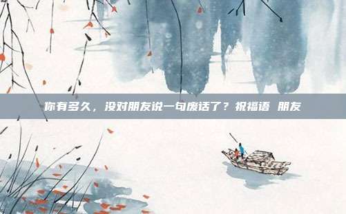 你有多久，没对朋友说一句废话了？祝福语 朋友