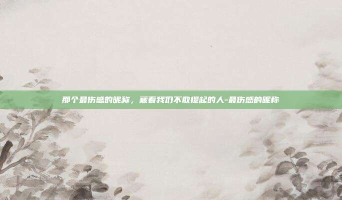 那个最伤感的昵称，藏着我们不敢提起的人-最伤感的昵称