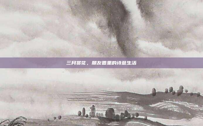 三月赏花,朋友圈里的诗意生活