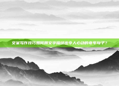 文案写作技巧如何用文字描绘出令人心动的夸年句子?