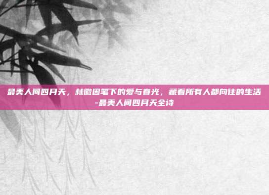 最美人间四月天，林徽因笔下的爱与春光，藏着所有人都向往的生活-最美人间四月天全诗