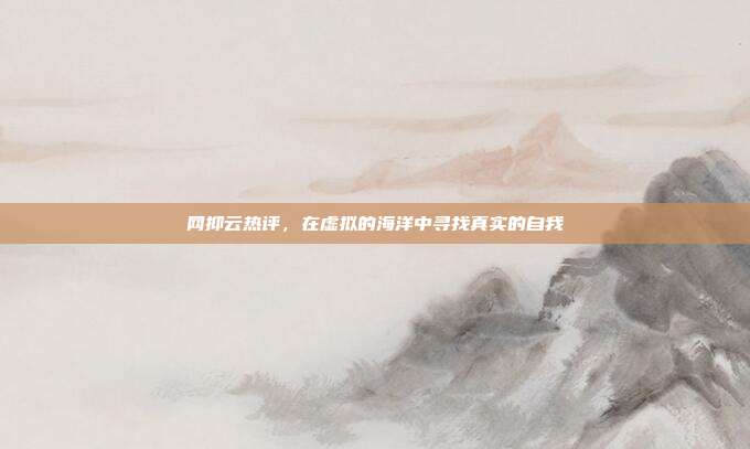 网抑云热评，在虚拟的海洋中寻找真实的自我