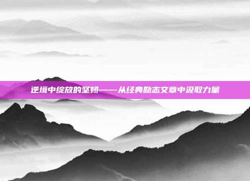 逆境中绽放的坚韧——从经典励志文章中汲取力量
