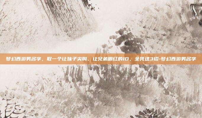 梦幻西游男名字，取一个让妹子尖叫、让兄弟眼红的ID，全凭这3招-梦幻西游男名字