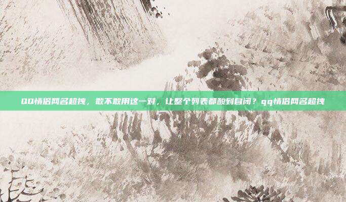 QQ情侣网名超拽，敢不敢用这一对，让整个列表都酸到自闭？qq情侣网名超拽